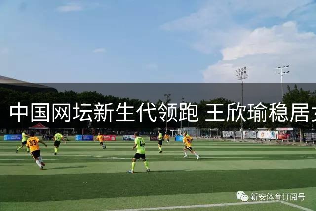 中国网坛新生代领跑 王欣瑜稳居女单排行榜首