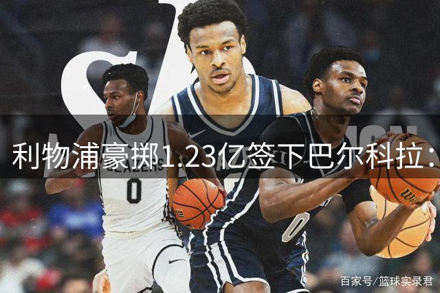 利物浦豪掷1.23亿签下巴尔科拉：五大优势与潜在风险的深度解析