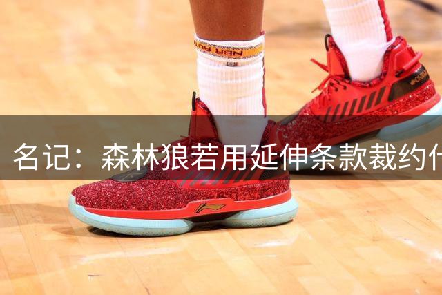 名记：森林狼若用延伸条款裁约什·格林 他们就能签下库明加