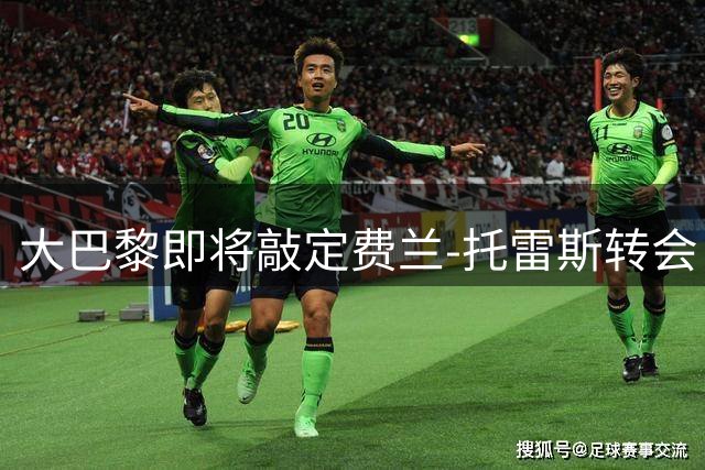 大巴黎即将敲定费兰-托雷斯转会 本周或尘埃落定