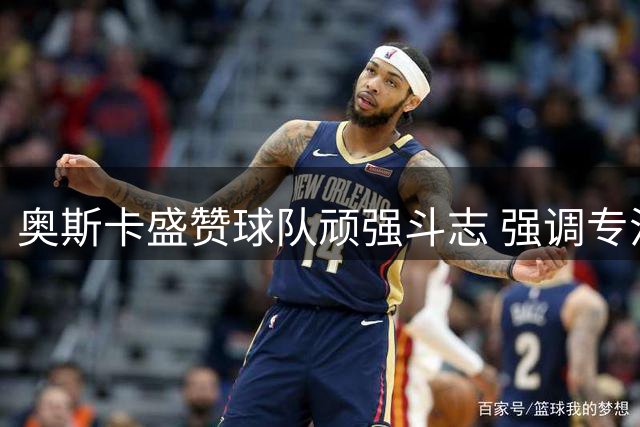 奥斯卡盛赞球队顽强斗志 强调专注自身打法