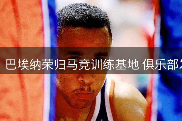 巴埃纳荣归马竞训练基地 俱乐部发文祝贺世界杯夺冠