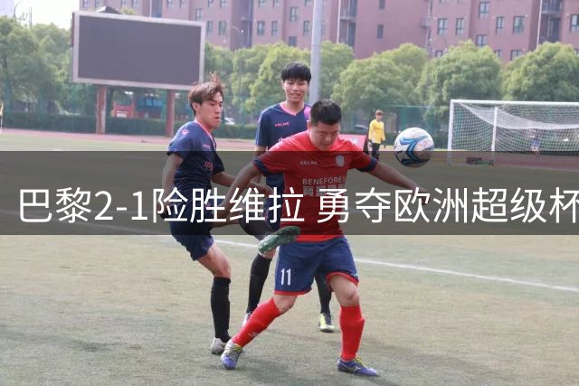 巴黎2-1险胜维拉 勇夺欧洲超级杯四冠王
