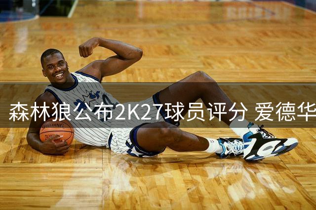 森林狼公布2K27球员评分 爱德华兹领跑全队