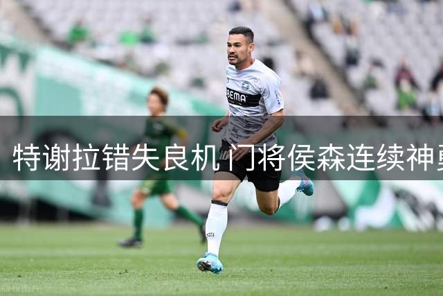 特谢拉错失良机 门将侯森连续神勇扑救
