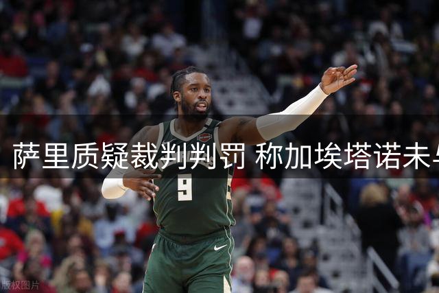 萨里质疑裁判判罚 称加埃塔诺未与裁判交流遭误判