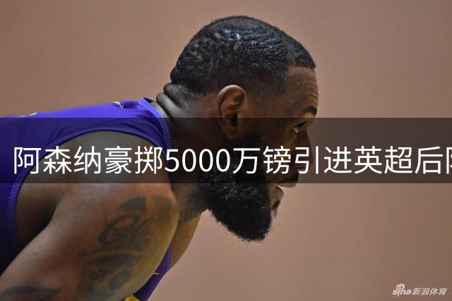 阿森纳豪掷5000万镑引进英超后防大将