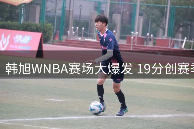 韩旭WNBA赛场大爆发 19分创赛季新高助自由人取胜